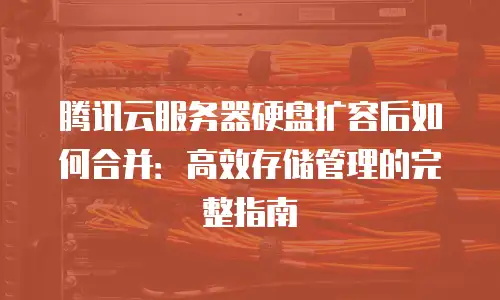 腾讯云服务器硬盘扩容后如何合并：高效存储管理的完整指南