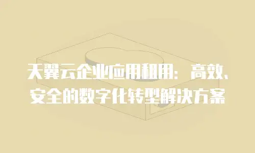 天翼云企业应用租用：高效、安全的数字化转型解决方案