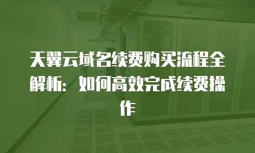 天翼云域名续费购买流程全解析：如何高效完成续费操作