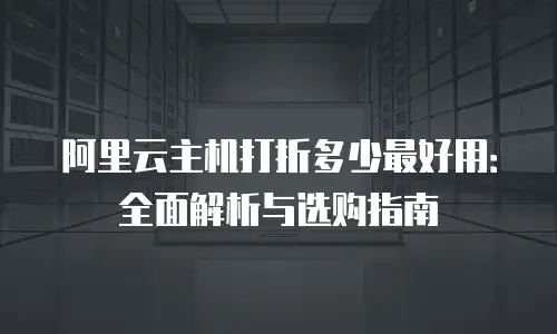 阿里云主机打折多少最好用：全面解析与选购指南