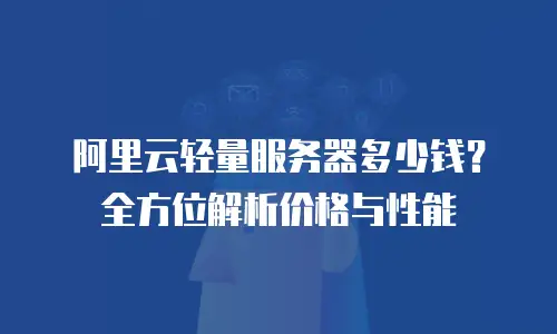 阿里云轻量服务器多少钱？全方位解析价格与性能