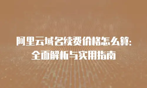 阿里云域名续费价格怎么算：全面解析与实用指南