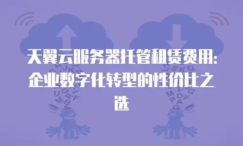 天翼云服务器托管租赁费用：企业数字化转型的性价比之选