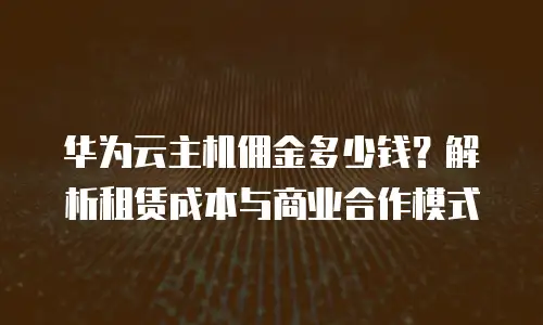 华为云主机佣金多少钱？解析租赁成本与商业合作模式