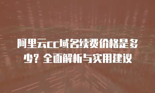 阿里云cc域名续费价格是多少？全面解析与实用建议