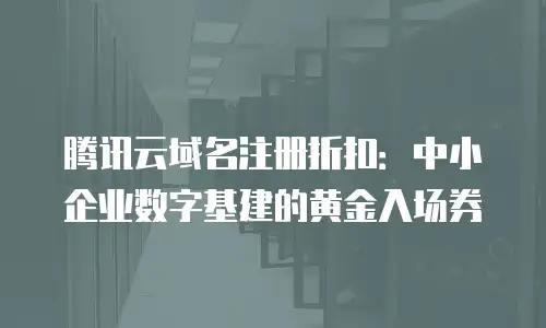 腾讯云域名注册折扣：中小企业数字基建的黄金入场券