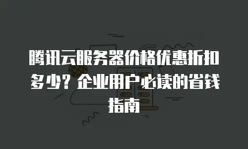 腾讯云服务器价格优惠折扣多少？企业用户必读的省钱指南