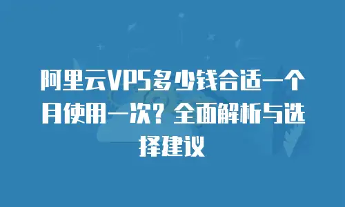 阿里云VPS多少钱合适一个月使用一次？全面解析与选择建议
