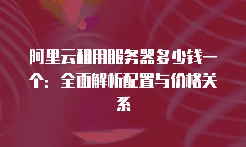 阿里云租用服务器多少钱一个：全面解析配置与价格关系