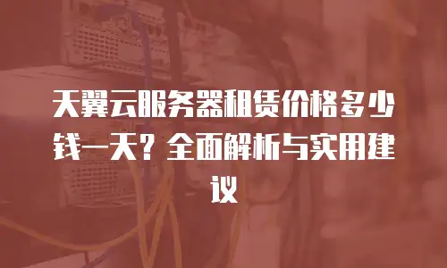 天翼云服务器租赁价格多少钱一天？全面解析与实用建议