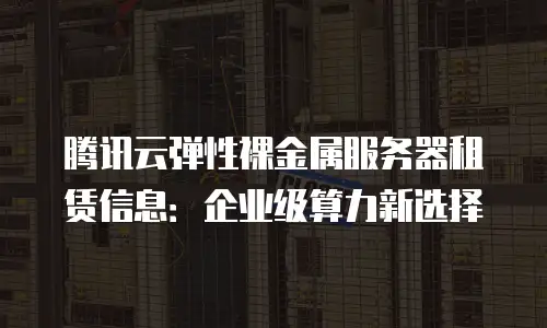 腾讯云弹性裸金属服务器租赁信息：企业级算力新选择