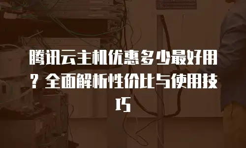 腾讯云主机优惠多少最好用？全面解析性价比与使用技巧