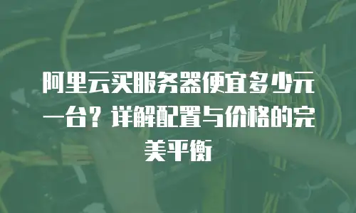 阿里云买服务器便宜多少元一台？详解配置与价格的完美平衡