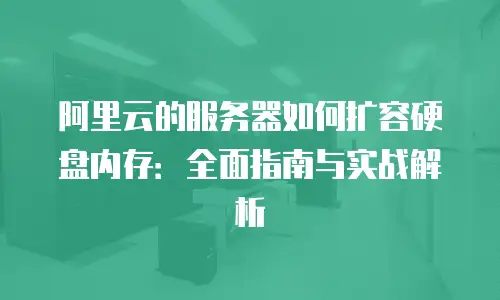 阿里云的服务器如何扩容硬盘内存：全面指南与实战解析