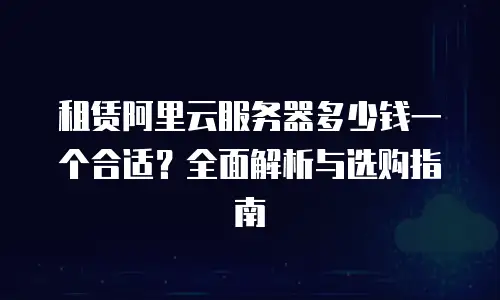 租赁阿里云服务器多少钱一个合适？全面解析与选购指南