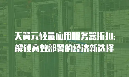 天翼云轻量应用服务器折扣：解锁高效部署的经济新选择