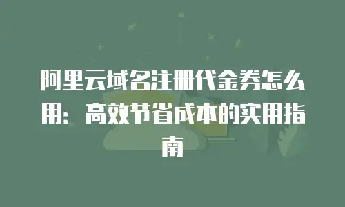 阿里云域名注册代金券怎么用：高效节省成本的实用指南