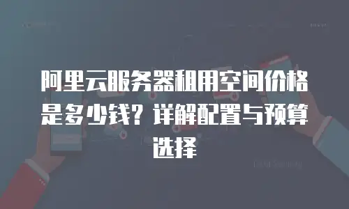 阿里云服务器租用空间价格是多少钱？详解配置与预算选择