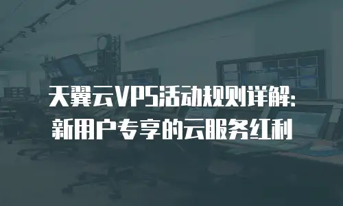 天翼云VPS活动规则详解：新用户专享的云服务红利