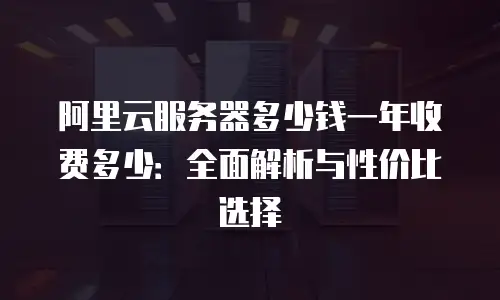 阿里云服务器多少钱一年收费多少：全面解析与性价比选择