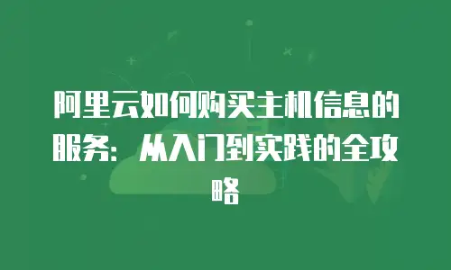 阿里云如何购买主机信息的服务：从入门到实践的全攻略