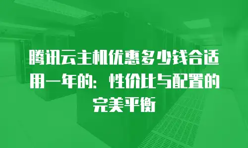 腾讯云主机优惠多少钱合适用一年的：性价比与配置的完美平衡