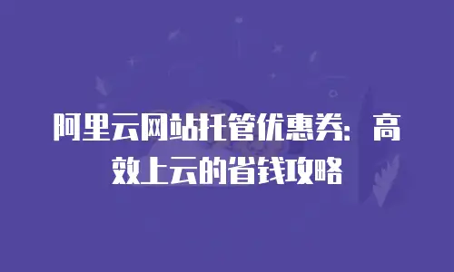 阿里云网站托管优惠券：高效上云的省钱攻略
