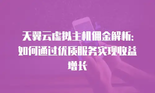 天翼云虚拟主机佣金解析：如何通过优质服务实现收益增长