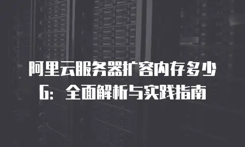 阿里云服务器扩容内存多少G：全面解析与实践指南