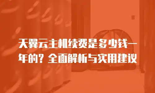 天翼云主机续费是多少钱一年的？全面解析与实用建议
