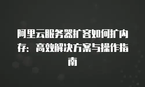 阿里云服务器扩容如何扩内存：高效解决方案与操作指南