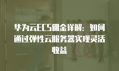 华为云ECS佣金详解：如何通过弹性云服务器实现灵活收益