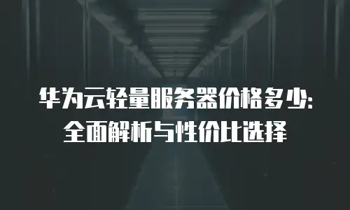 华为云轻量服务器价格多少：全面解析与性价比选择