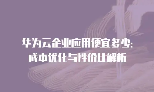 华为云企业应用便宜多少：成本优化与性价比解析