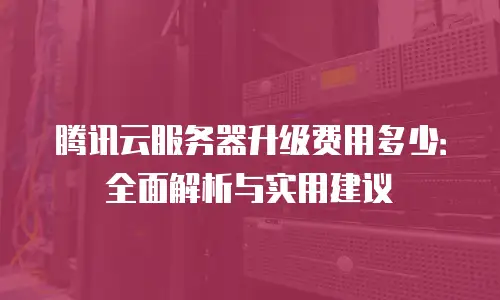 腾讯云服务器升级费用多少：全面解析与实用建议