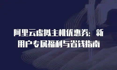阿里云虚拟主机优惠券：新用户专属福利与省钱指南