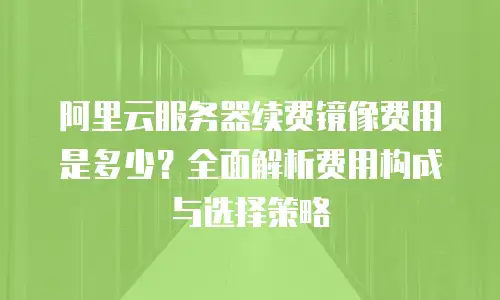 阿里云服务器续费镜像费用是多少？全面解析费用构成与选择策略
