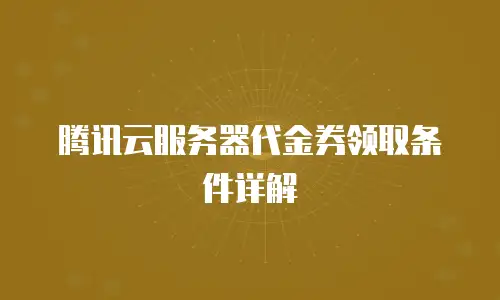 腾讯云服务器代金券领取条件详解