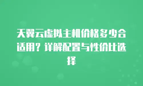 天翼云虚拟主机价格多少合适用？详解配置与性价比选择