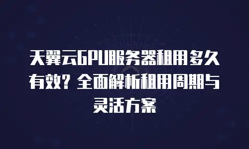天翼云GPU服务器租用多久有效？全面解析租用周期与灵活方案