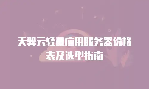 天翼云轻量应用服务器价格表及选型指南