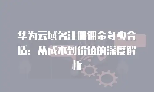 华为云域名注册佣金多少合适：从成本到价值的深度解析