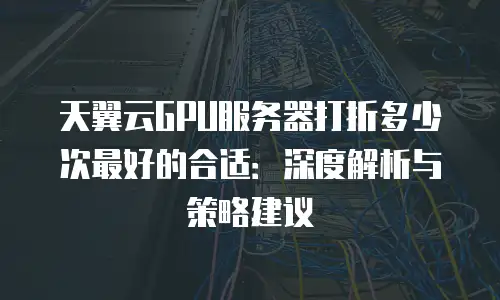 天翼云GPU服务器打折多少次最好的合适：深度解析与策略建议
