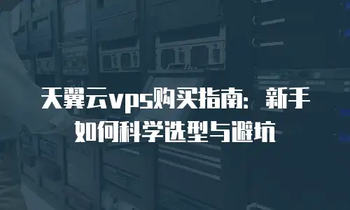 天翼云vps购买指南：新手如何科学选型与避坑