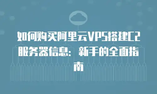 如何购买阿里云VPS搭建C2服务器信息：新手的全面指南