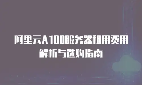 阿里云A100服务器租用费用解析与选购指南