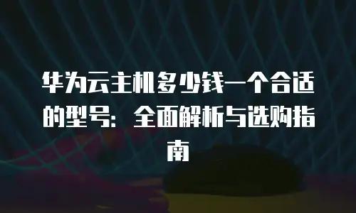 华为云主机多少钱一个合适的型号：全面解析与选购指南