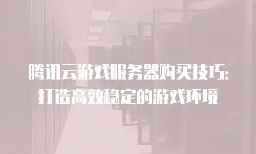 腾讯云游戏服务器购买技巧：打造高效稳定的游戏环境