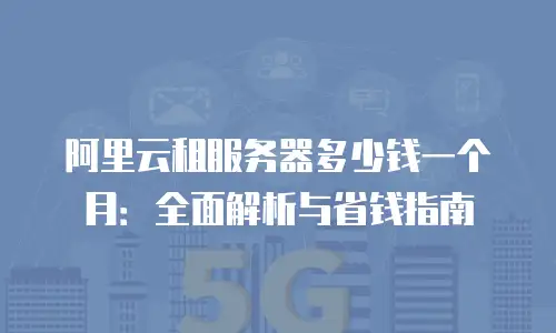 阿里云租服务器多少钱一个月：全面解析与省钱指南