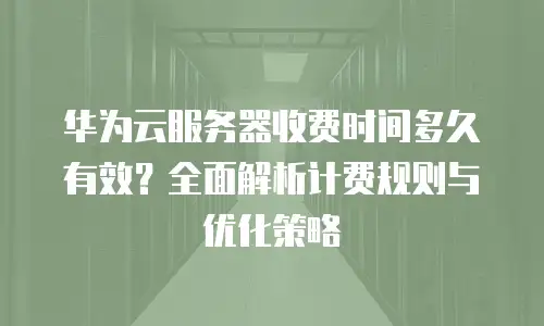 华为云服务器收费时间多久有效？全面解析计费规则与优化策略